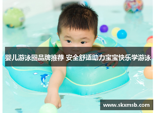 婴儿游泳圈品牌推荐 安全舒适助力宝宝快乐学游泳