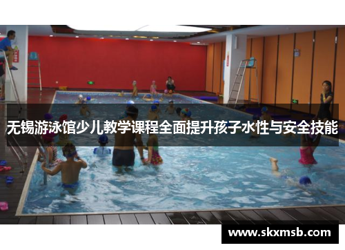 无锡游泳馆少儿教学课程全面提升孩子水性与安全技能