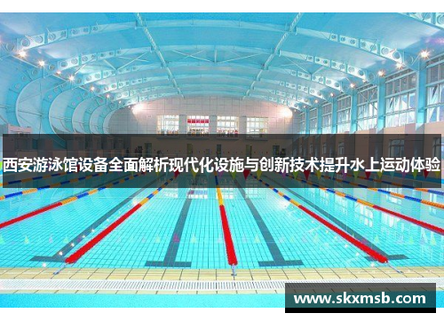 西安游泳馆设备全面解析现代化设施与创新技术提升水上运动体验